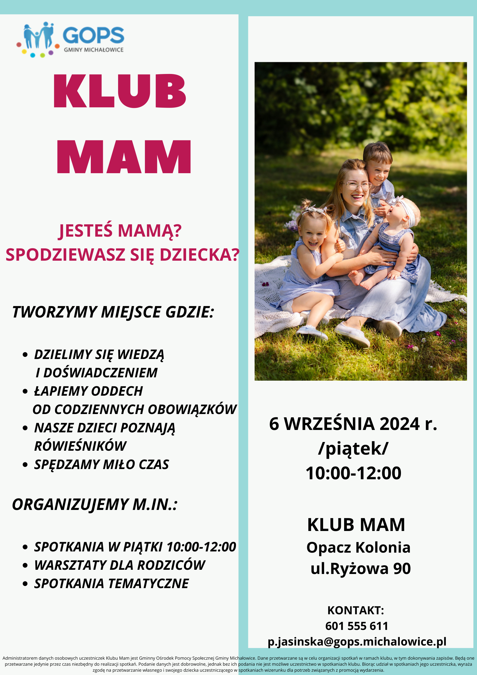 Klub mam, jesteś mamą, spodziewasz się dziecka? TWORZYMY MIEJSCE GDZIE: DZIELIMY SIĘ WIEDZĄ I DOŚWIADCZENIEM ŁAPIEMY ODDECH OD CODZIENNYCH OBOWIĄZKÓW NASZE DZIECI POZNAJĄ RÓWIEŚNIKÓW SPĘDZAMY MIŁO CZAS ORGANIZUJEMY M.IN.: SPOTKANIA W PIĄTKI 10:00-12:00 WARSZTATY DLA RODZICÓW SPOTKANIA TEMATYCZNE, 6 WRZEŚNIA 2024 r. /piątek/ 10:00-12:00, KLUB MAM Opacz Kolonia ul.Ryżowa 90, KONTAKT: 601 555 611 p.jasinska@gops.michalowice.pl